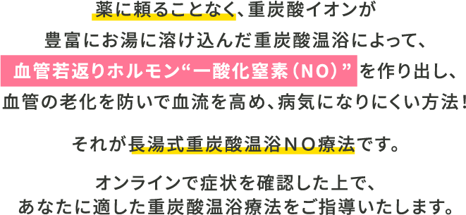 薬に頼ることなく重炭酸イオンが豊富にお湯に溶け込んだ重炭酸温浴によって、血管若返りホルモン”一酸化窒素”を作り出し、血管の廊下を防いで血流を高め、病気になりにくい方法!